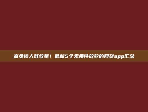 高负债人群救星！最新5个无条件放款的网贷app汇总