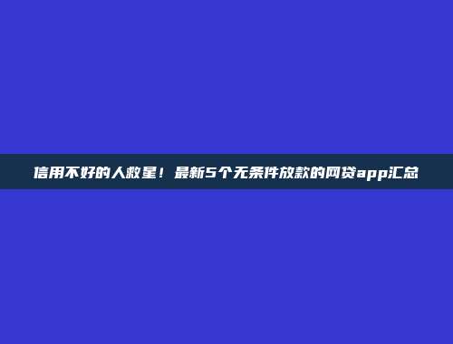 信用不好的人救星！最新5个无条件放款的网贷app汇总