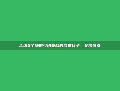 汇编5个随时可用贷款的网贷口子，非常值得