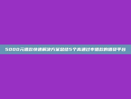 5000元借款快速解决方案总结5个高通过率借款的借贷平台