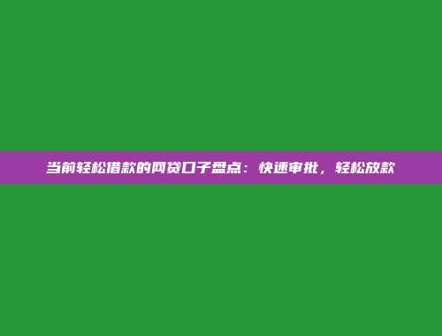 当前轻松借款的网贷口子盘点：快速审批，轻松放款