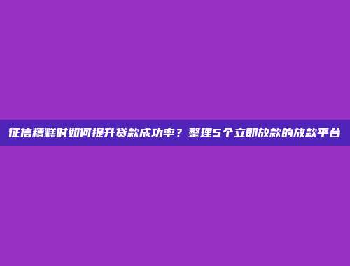 征信糟糕时如何提升贷款成功率？整理5个立即放款的放款平台