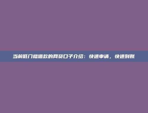 当前低门槛借款的网贷口子介绍：快速申请，快速到账