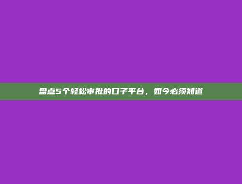 盘点5个轻松审批的口子平台，如今必须知道