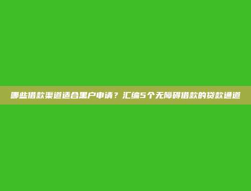 哪些借款渠道适合黑户申请？汇编5个无障碍借款的贷款通道