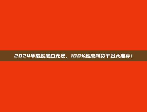 2024年借款黑白无视，100%秒放网贷平台大推荐！