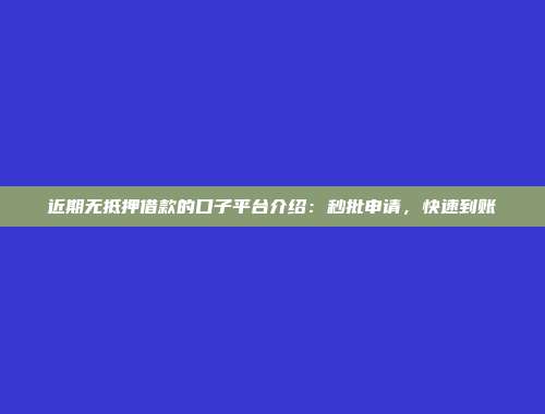 近期无抵押借款的口子平台介绍：秒批申请，快速到账