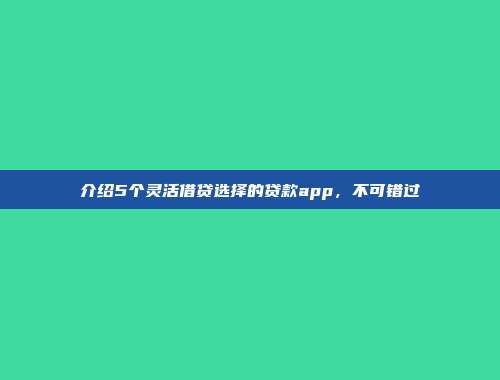 介绍5个灵活借贷选择的贷款app，不可错过