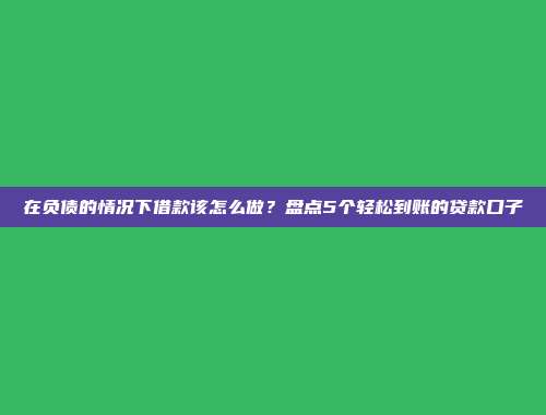 在负债的情况下借款该怎么做？盘点5个轻松到账的贷款口子