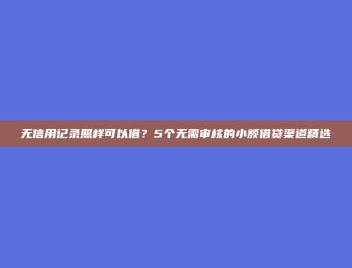 无信用记录照样可以借？5个无需审核的小额借贷渠道精选