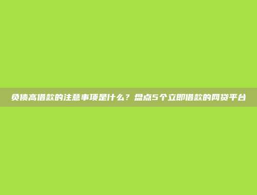 负债高借款的注意事项是什么？盘点5个立即借款的网贷平台