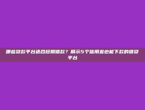 哪些贷款平台适合短期借款？展示5个信用差也能下款的借贷平台