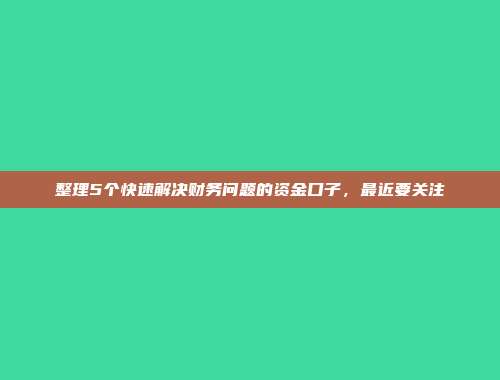 整理5个快速解决财务问题的资金口子，最近要关注