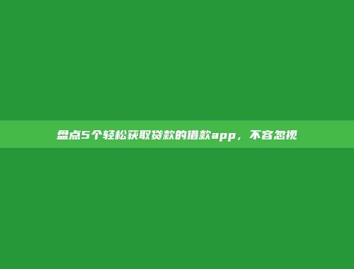 盘点5个轻松获取贷款的借款app，不容忽视