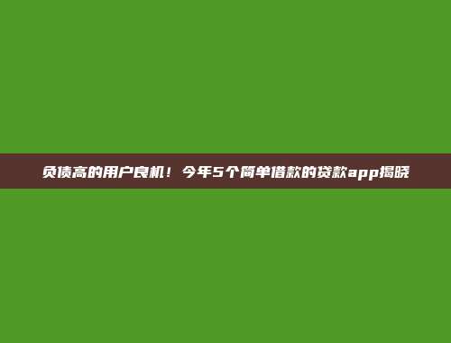 负债高的用户良机！今年5个简单借款的贷款app揭晓