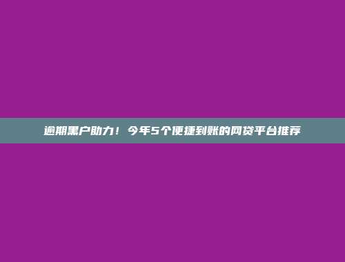 逾期黑户助力！今年5个便捷到账的网贷平台推荐