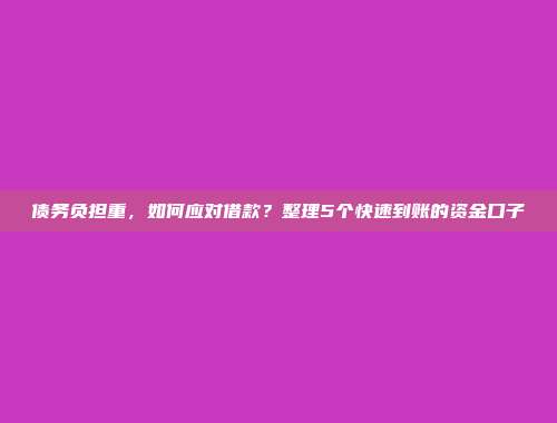 债务负担重，如何应对借款？整理5个快速到账的资金口子