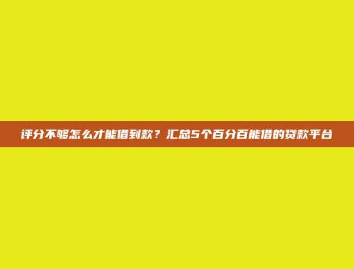 评分不够怎么才能借到款？汇总5个百分百能借的贷款平台