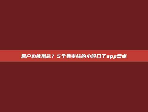 黑户也能借款？5个免审核的小额口子app盘点