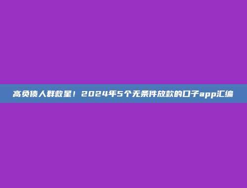 高负债人群救星！2024年5个无条件放款的口子app汇编