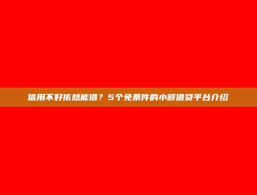 信用不好依然能借？5个免条件的小额借贷平台介绍