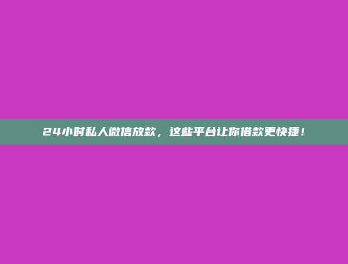 24小时私人微信放款，这些平台让你借款更快捷！