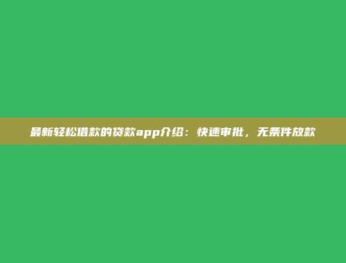 最新轻松借款的贷款app介绍：快速审批，无条件放款