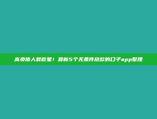 高负债人群救星！最新5个无条件放款的口子app整理