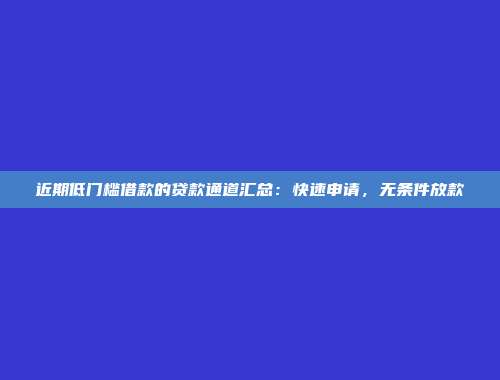 近期低门槛借款的贷款通道汇总：快速申请，无条件放款