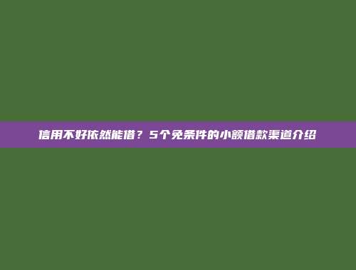 信用不好依然能借？5个免条件的小额借款渠道介绍