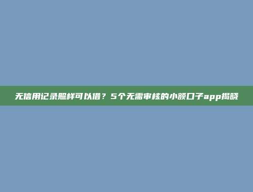 无信用记录照样可以借？5个无需审核的小额口子app揭晓