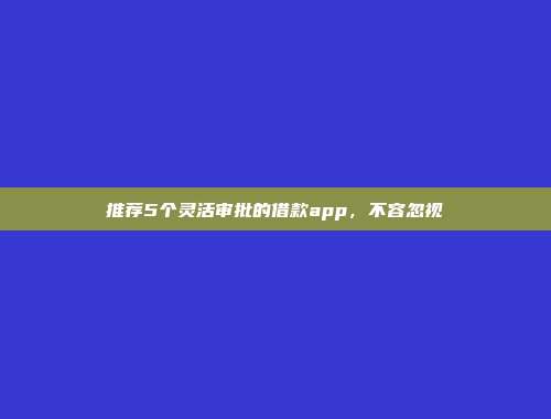 推荐5个灵活审批的借款app，不容忽视