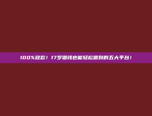 100%放款！17岁借钱也能轻松借到的五大平台！