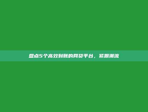 盘点5个高效到账的网贷平台，紧跟潮流