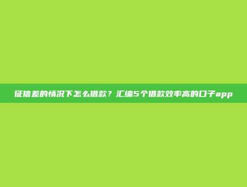 征信差的情况下怎么借款？汇编5个借款效率高的口子app