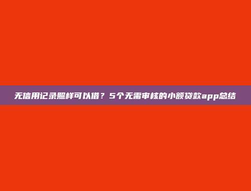 无信用记录照样可以借？5个无需审核的小额贷款app总结