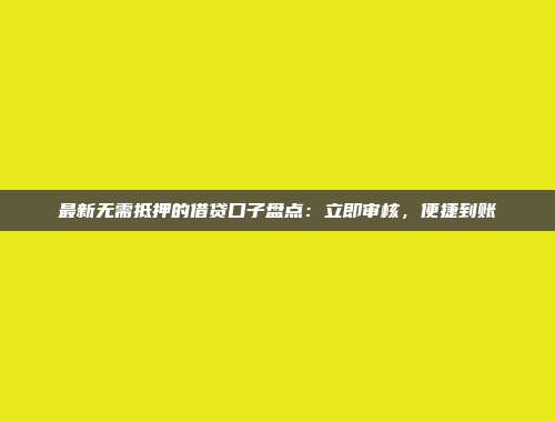 最新无需抵押的借贷口子盘点：立即审核，便捷到账