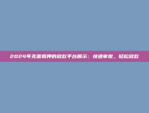 2024年无需抵押的放款平台展示：快速审批，轻松放款