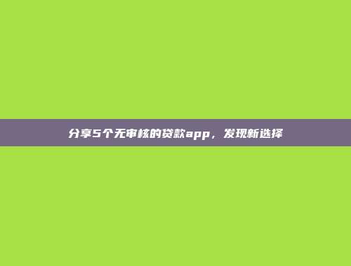 分享5个无审核的贷款app，发现新选择