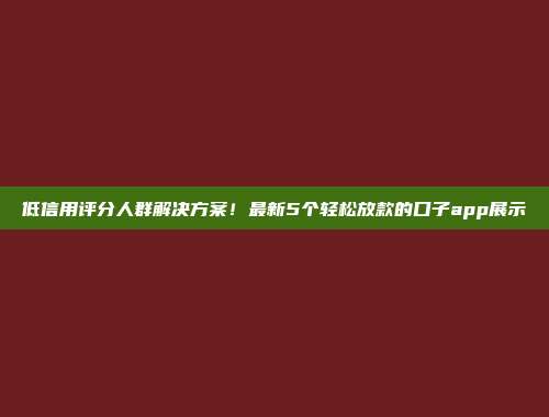 低信用评分人群解决方案！最新5个轻松放款的口子app展示