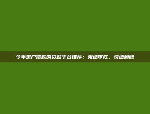 今年黑户借款的贷款平台推荐：极速审核，快速到账