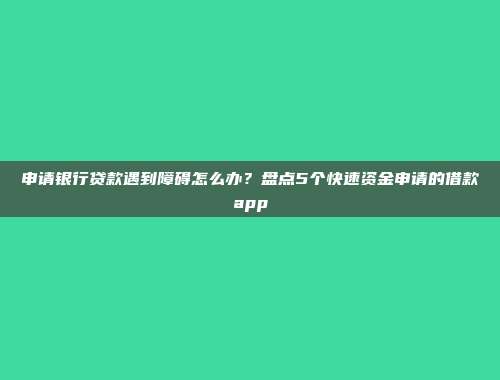 申请银行贷款遇到障碍怎么办？盘点5个快速资金申请的借款app