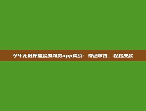 今年无抵押借款的网贷app揭晓：快速审批，轻松放款