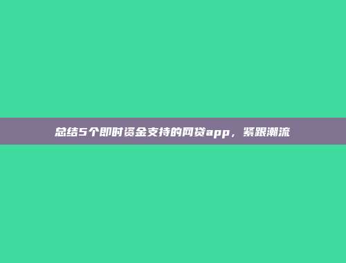 总结5个即时资金支持的网贷app，紧跟潮流