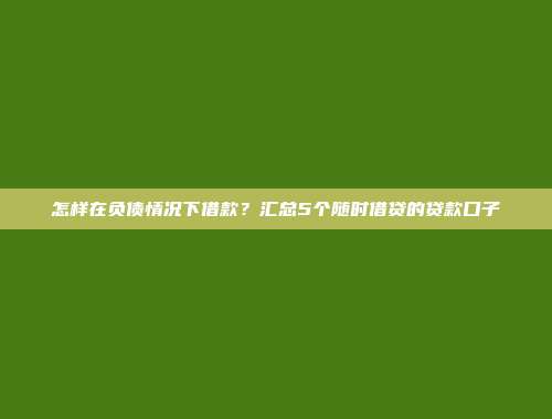 怎样在负债情况下借款？汇总5个随时借贷的贷款口子