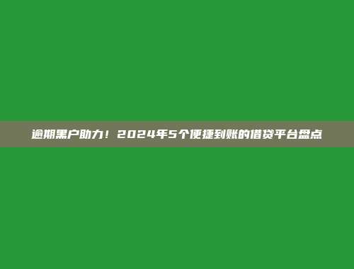 逾期黑户助力！2024年5个便捷到账的借贷平台盘点