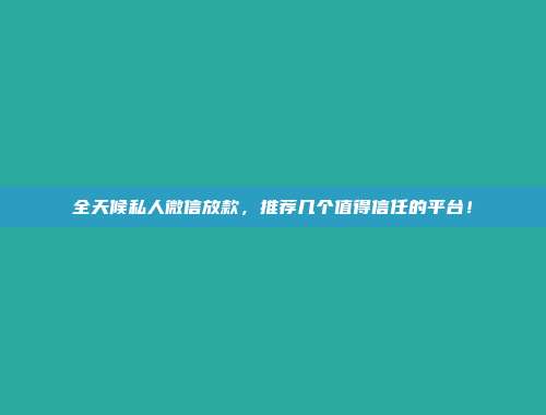 全天候私人微信放款，推荐几个值得信任的平台！