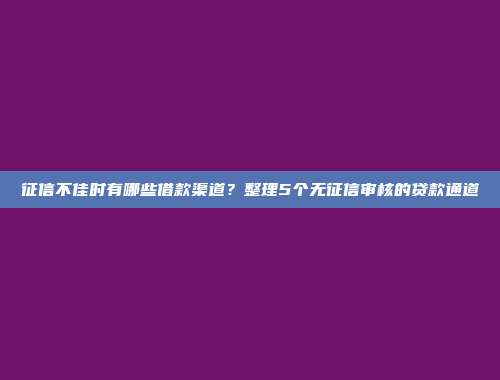 征信不佳时有哪些借款渠道？整理5个无征信审核的贷款通道