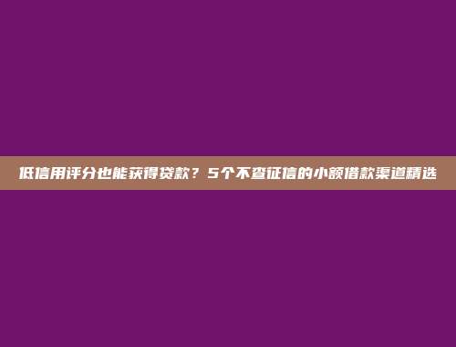 低信用评分也能获得贷款？5个不查征信的小额借款渠道精选