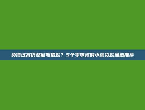 负债过高仍然能够借款？5个零审核的小额贷款通道推荐